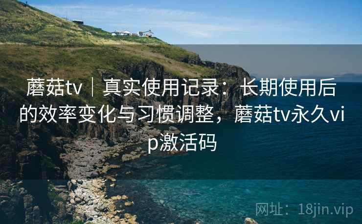 蘑菇tv｜真实使用记录：长期使用后的效率变化与习惯调整，蘑菇tv永久vip激活码  第2张