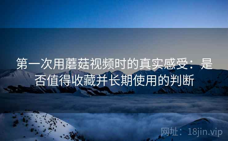 第一次用蘑菇视频时的真实感受：是否值得收藏并长期使用的判断  第2张