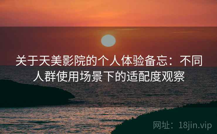 关于天美影院的个人体验备忘：不同人群使用场景下的适配度观察  第2张