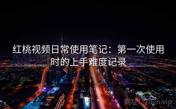 红桃视频日常使用笔记：第一次使用时的上手难度记录  第1张