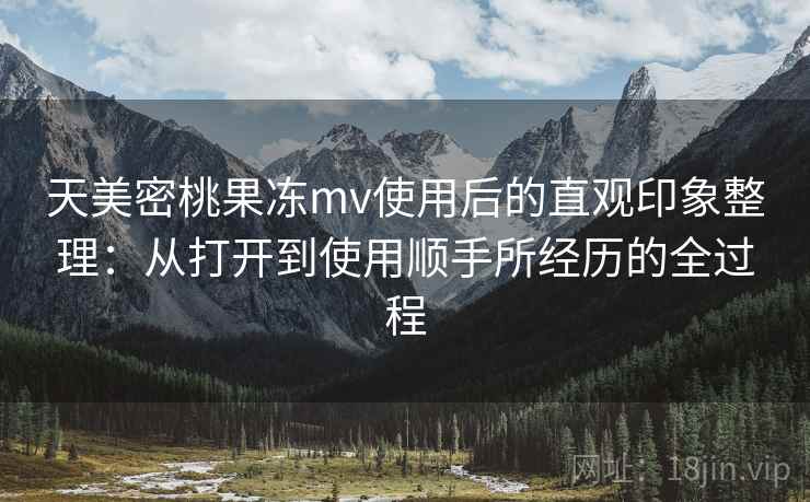 天美密桃果冻mv使用后的直观印象整理：从打开到使用顺手所经历的全过程  第1张