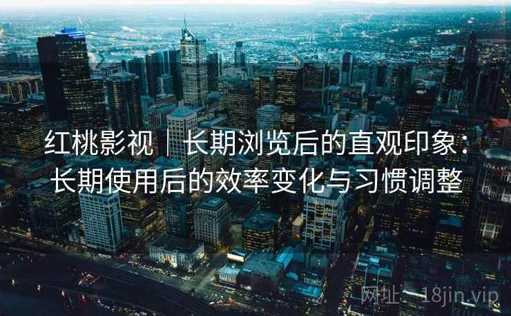 红桃影视｜长期浏览后的直观印象：长期使用后的效率变化与习惯调整  第1张