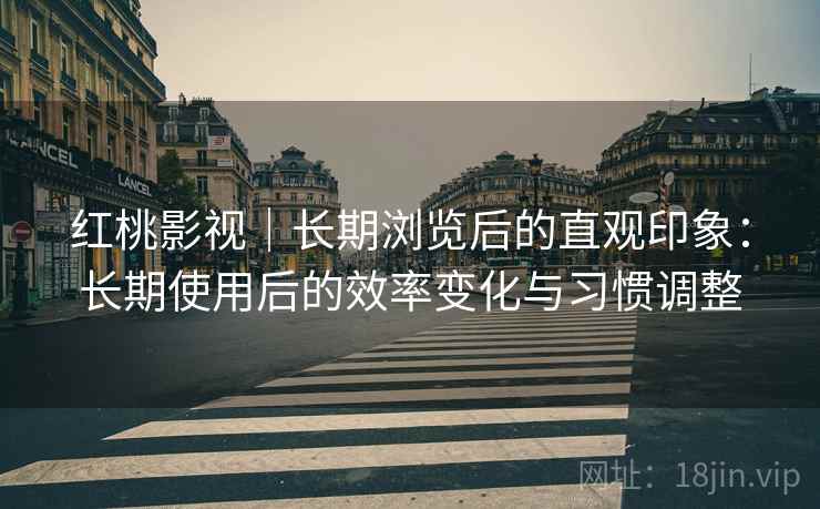 红桃影视｜长期浏览后的直观印象：长期使用后的效率变化与习惯调整  第2张