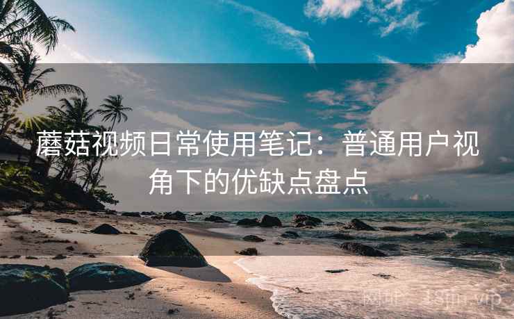 蘑菇视频日常使用笔记：普通用户视角下的优缺点盘点  第2张