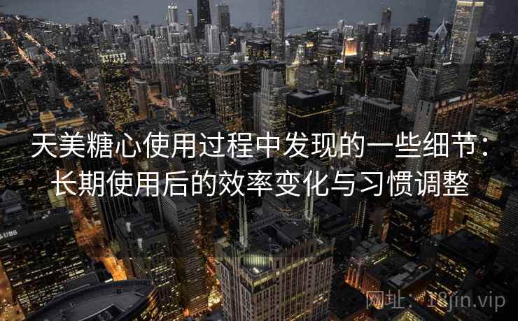 天美糖心使用过程中发现的一些细节：长期使用后的效率变化与习惯调整  第2张