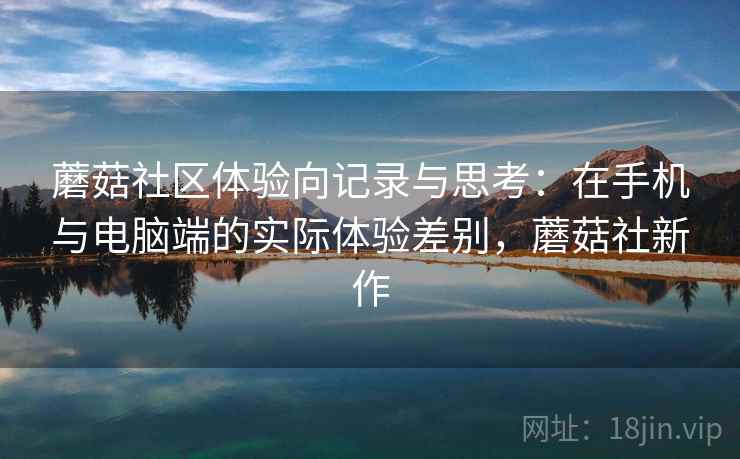 蘑菇社区体验向记录与思考：在手机与电脑端的实际体验差别，蘑菇社新作  第2张