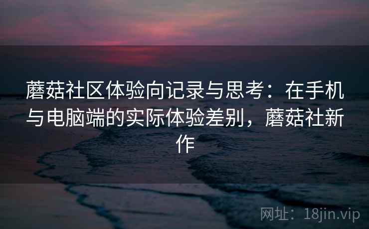 蘑菇社区体验向记录与思考：在手机与电脑端的实际体验差别，蘑菇社新作  第1张