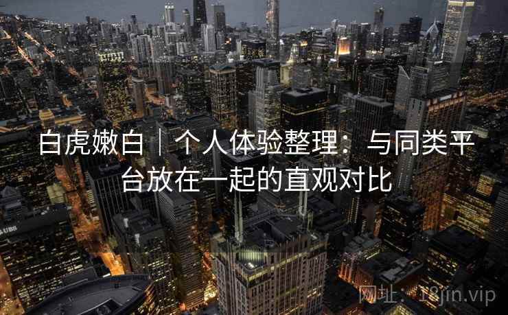 白虎嫩白｜个人体验整理：与同类平台放在一起的直观对比  第2张