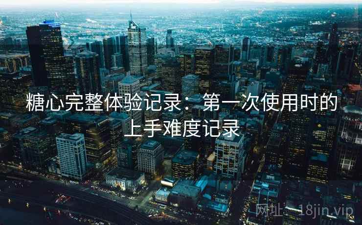 糖心完整体验记录：第一次使用时的上手难度记录  第1张