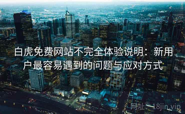 白虎免费网站不完全体验说明：新用户最容易遇到的问题与应对方式  第1张