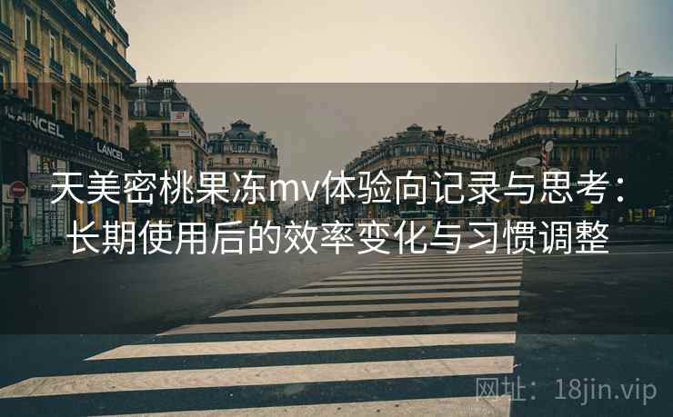 天美密桃果冻mv体验向记录与思考：长期使用后的效率变化与习惯调整  第1张