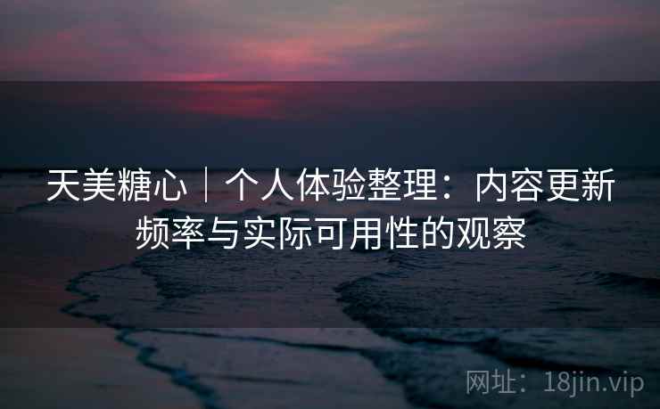 天美糖心｜个人体验整理：内容更新频率与实际可用性的观察  第2张