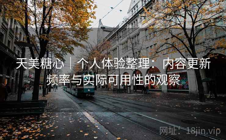 天美糖心｜个人体验整理：内容更新频率与实际可用性的观察  第1张
