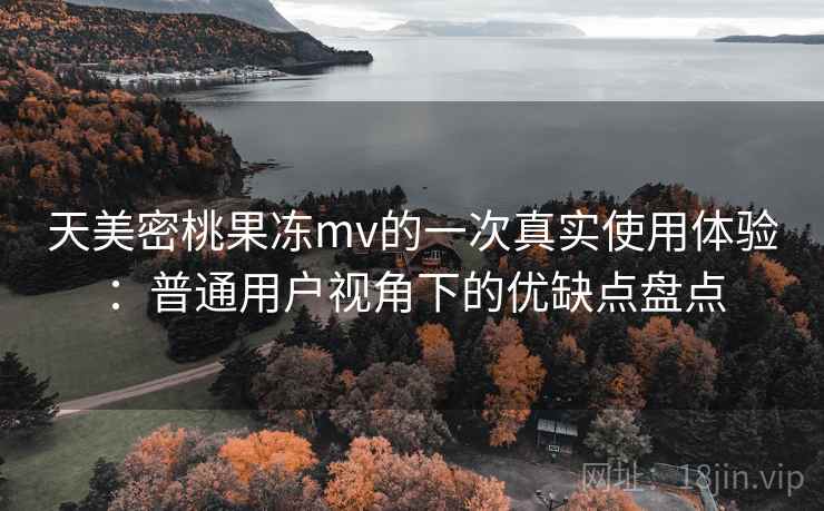 天美密桃果冻mv的一次真实使用体验：普通用户视角下的优缺点盘点  第1张
