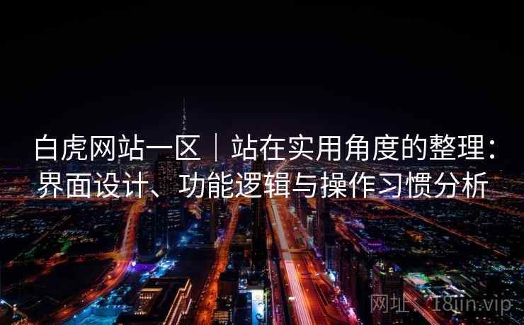 白虎网站一区｜站在实用角度的整理：界面设计、功能逻辑与操作习惯分析  第2张