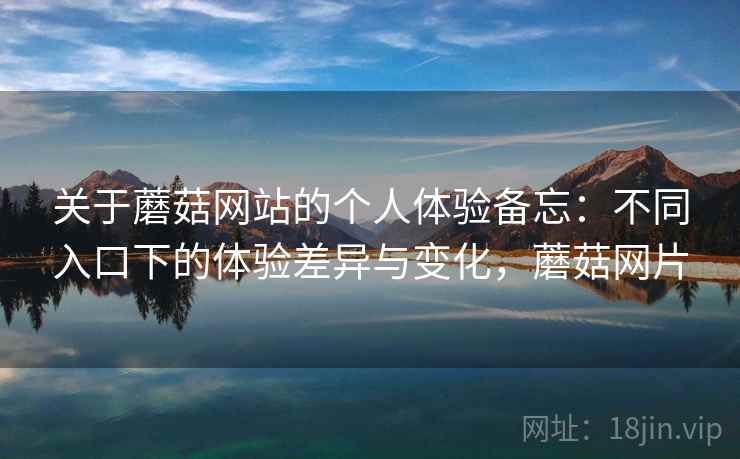 关于蘑菇网站的个人体验备忘：不同入口下的体验差异与变化，蘑菇网片  第1张