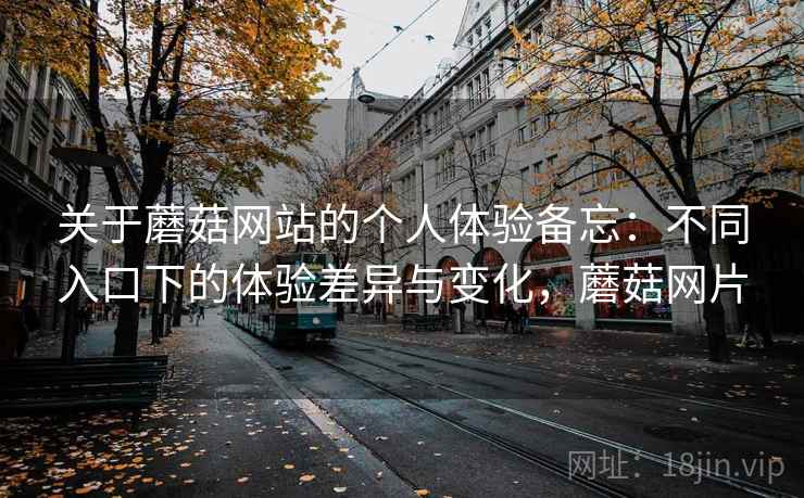 关于蘑菇网站的个人体验备忘：不同入口下的体验差异与变化，蘑菇网片  第2张