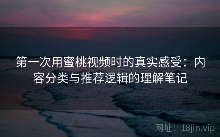 第一次用蜜桃视频时的真实感受：内容分类与推荐逻辑的理解笔记  第2张