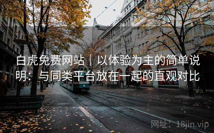 白虎免费网站｜以体验为主的简单说明：与同类平台放在一起的直观对比  第2张
