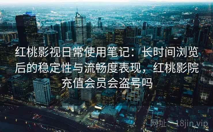 红桃影视日常使用笔记：长时间浏览后的稳定性与流畅度表现，红桃影院充值会员会盗号吗  第2张