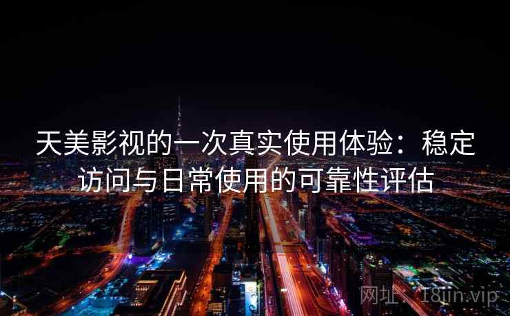 天美影视的一次真实使用体验：稳定访问与日常使用的可靠性评估  第2张