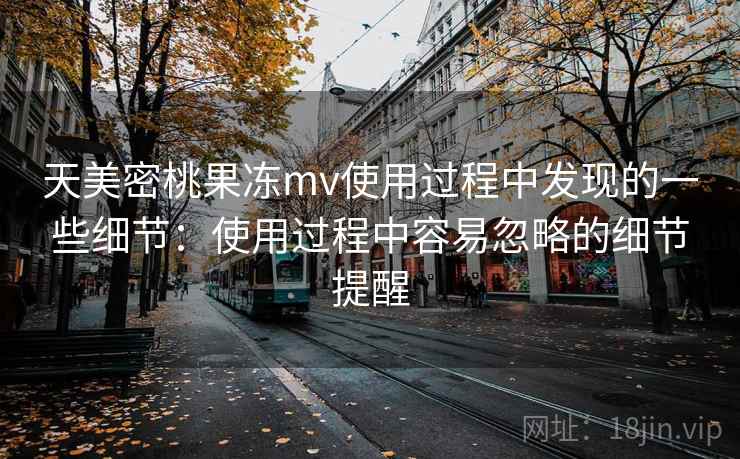 天美密桃果冻mv使用过程中发现的一些细节：使用过程中容易忽略的细节提醒  第2张