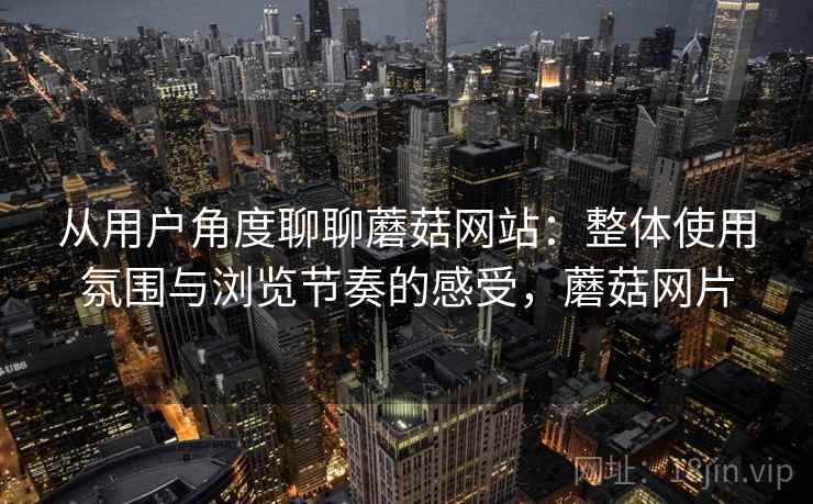 从用户角度聊聊蘑菇网站：整体使用氛围与浏览节奏的感受，蘑菇网片  第1张