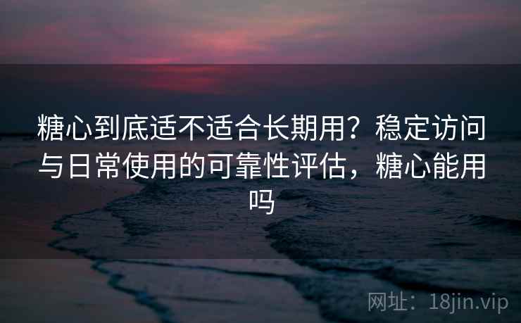 糖心到底适不适合长期用？稳定访问与日常使用的可靠性评估，糖心能用吗  第2张