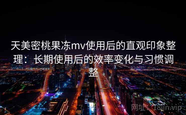 天美密桃果冻mv使用后的直观印象整理:长期使用后的效率变化与习惯调整 第1张 天美密桃果冻mv使用后的直观印象整理:长期使用后的效率变化与习惯调整 第1张