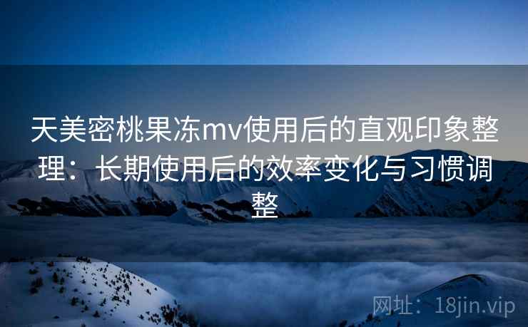 天美密桃果冻mv使用后的直观印象整理:长期使用后的效率变化与习惯调整 第2张 天美密桃果冻mv使用后的直观印象整理:长期使用后的效率变化与习惯调整 第2张