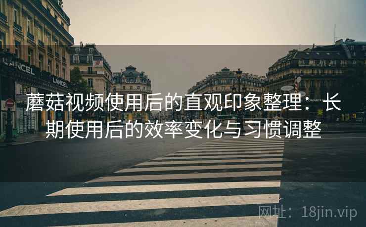 蘑菇视频使用后的直观印象整理:长期使用后的效率变化与习惯调整 第1张 蘑菇视频使用后的直观印象整理:长期使用后的效率变化与习惯调整 第1张