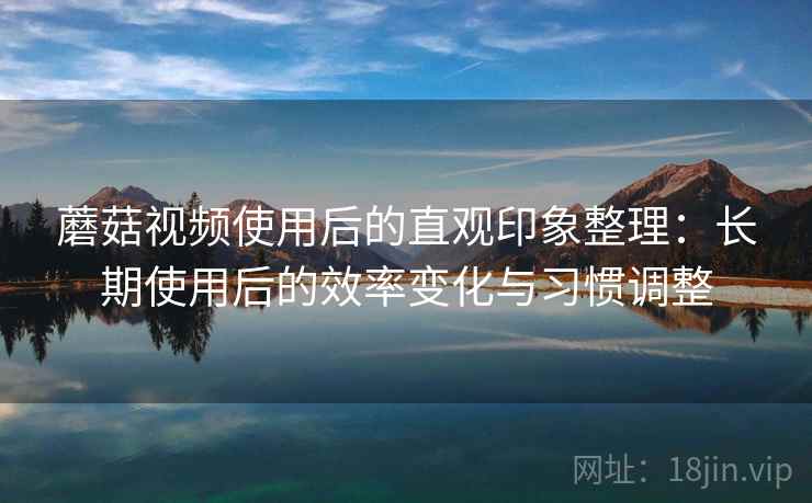 蘑菇视频使用后的直观印象整理:长期使用后的效率变化与习惯调整 第2张 蘑菇视频使用后的直观印象整理:长期使用后的效率变化与习惯调整 第2张