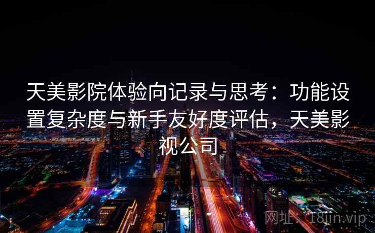 天美影院体验向记录与思考：功能设置复杂度与新手友好度评估，天美影视公司  第2张