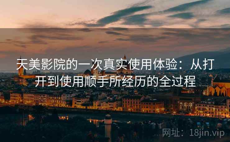 天美影院的一次真实使用体验:从打开到使用顺手所经历的全过程 第2张 天美影院的一次真实使用体验:从打开到使用顺手所经历的全过程 第2张