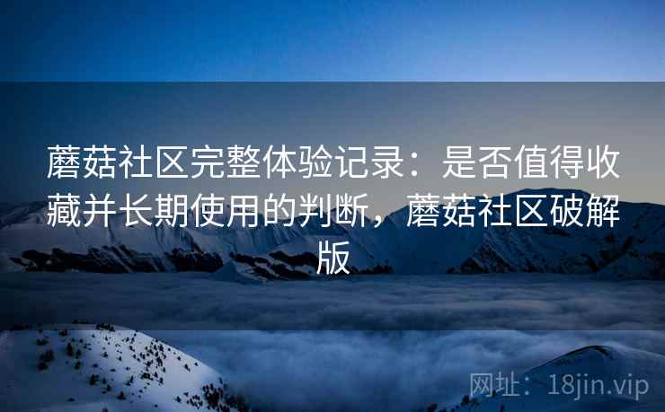 蘑菇社区完整体验记录:是否值得收藏并长期使用的判断,蘑菇社区破解版 第1张 蘑菇社区完整体验记录:是否值得收藏并长期使用的判断,蘑菇社区破解版 第1张