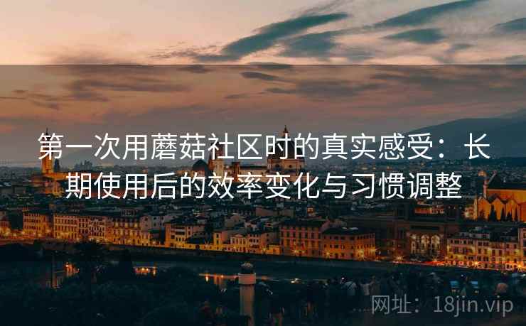 第一次用蘑菇社区时的真实感受:长期使用后的效率变化与习惯调整 第1张 第一次用蘑菇社区时的真实感受:长期使用后的效率变化与习惯调整 第1张