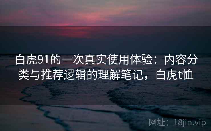 白虎91的一次真实使用体验:内容分类与推荐逻辑的理解笔记,白虎t恤 第2张 白虎91的一次真实使用体验:内容分类与推荐逻辑的理解笔记,白虎t恤 第2张