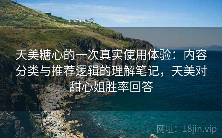 天美糖心的一次真实使用体验:内容分类与推荐逻辑的理解笔记,天美对甜心姐胜率回答 第2张 天美糖心的一次真实使用体验:内容分类与推荐逻辑的理解笔记,天美对甜心姐胜率回答 第2张