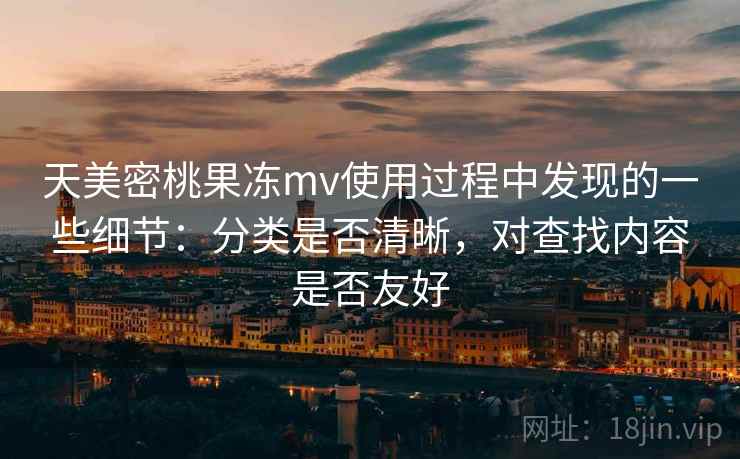 天美密桃果冻mv使用过程中发现的一些细节:分类是否清晰,对查找内容是否友好 第1张 天美密桃果冻mv使用过程中发现的一些细节:分类是否清晰,对查找内容是否友好 第1张