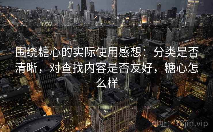 围绕糖心的实际使用感想:分类是否清晰,对查找内容是否友好,糖心怎么样 第1张 围绕糖心的实际使用感想:分类是否清晰,对查找内容是否友好,糖心怎么样 第1张
