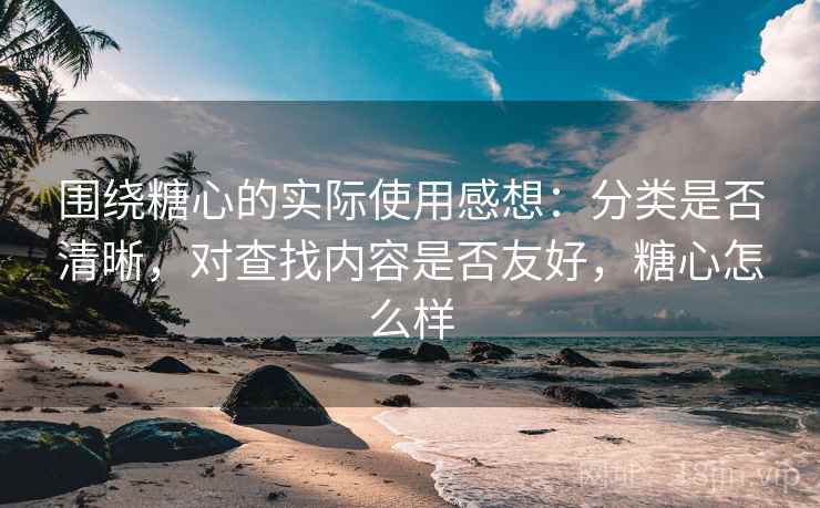围绕糖心的实际使用感想:分类是否清晰,对查找内容是否友好,糖心怎么样 第2张 围绕糖心的实际使用感想:分类是否清晰,对查找内容是否友好,糖心怎么样 第2张