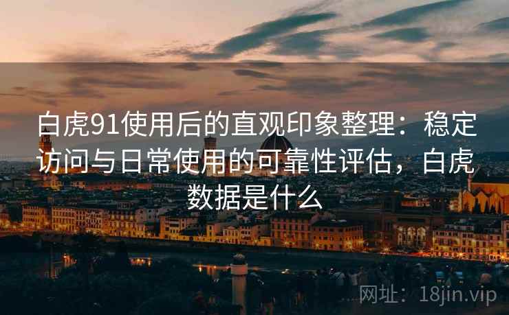白虎91使用后的直观印象整理:稳定访问与日常使用的可靠性评估,白虎数据是什么 第1张 白虎91使用后的直观印象整理:稳定访问与日常使用的可靠性评估,白虎数据是什么 第1张