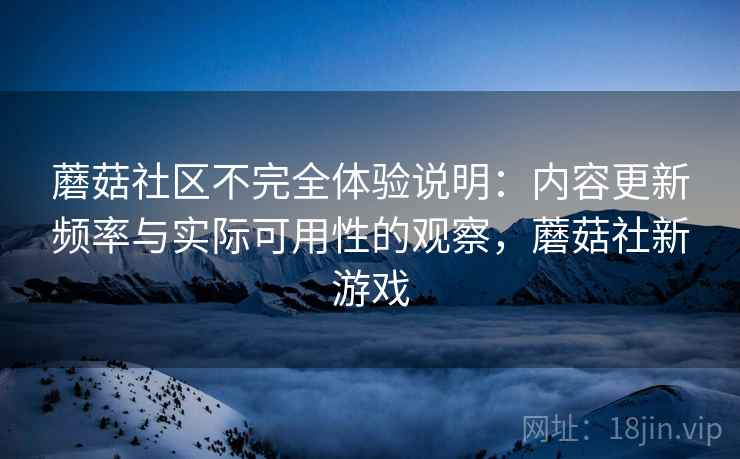 蘑菇社区不完全体验说明:内容更新频率与实际可用性的观察,蘑菇社新游戏 第1张 蘑菇社区不完全体验说明:内容更新频率与实际可用性的观察,蘑菇社新游戏 第1张