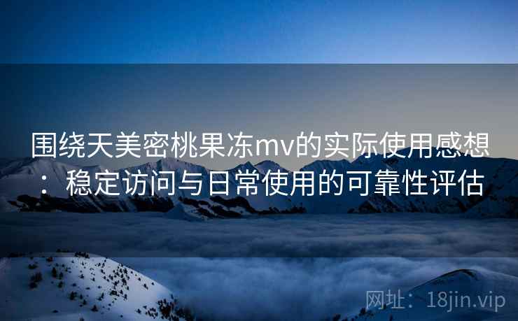 围绕天美密桃果冻mv的实际使用感想:稳定访问与日常使用的可靠性评估 第1张 围绕天美密桃果冻mv的实际使用感想:稳定访问与日常使用的可靠性评估 第1张