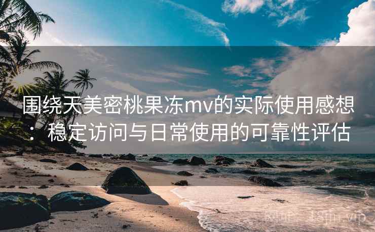 围绕天美密桃果冻mv的实际使用感想:稳定访问与日常使用的可靠性评估 第2张 围绕天美密桃果冻mv的实际使用感想:稳定访问与日常使用的可靠性评估 第2张