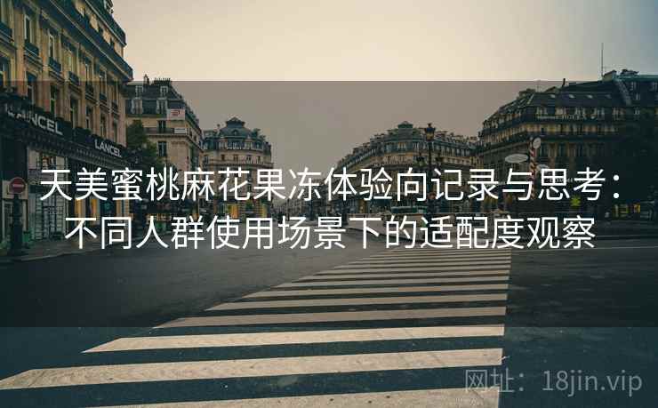 天美蜜桃麻花果冻体验向记录与思考:不同人群使用场景下的适配度观察 第1张 天美蜜桃麻花果冻体验向记录与思考:不同人群使用场景下的适配度观察 第1张