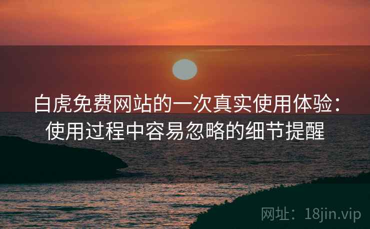 白虎免费网站的一次真实使用体验：使用过程中容易忽略的细节提醒  第1张
