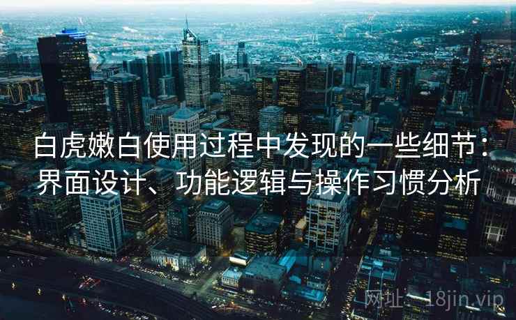 白虎嫩白使用过程中发现的一些细节:界面设计、功能逻辑与操作习惯分析 第2张 白虎嫩白使用过程中发现的一些细节:界面设计、功能逻辑与操作习惯分析 第2张