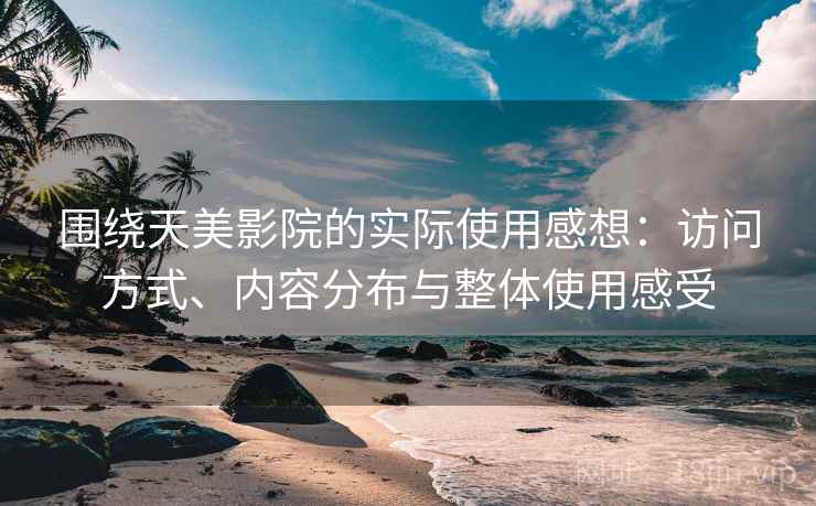围绕天美影院的实际使用感想:访问方式、内容分布与整体使用感受 第2张 围绕天美影院的实际使用感想:访问方式、内容分布与整体使用感受 第2张