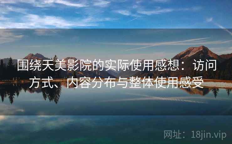 围绕天美影院的实际使用感想:访问方式、内容分布与整体使用感受 第1张 围绕天美影院的实际使用感想:访问方式、内容分布与整体使用感受 第1张